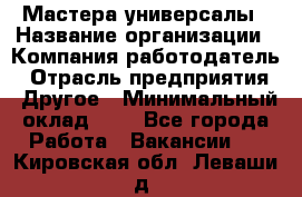 Мастера-универсалы › Название организации ­ Компания-работодатель › Отрасль предприятия ­ Другое › Минимальный оклад ­ 1 - Все города Работа » Вакансии   . Кировская обл.,Леваши д.